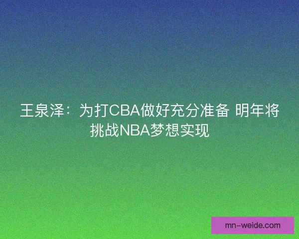 王泉泽:为打CBA做好充分准备 明年将挑战NBA梦想实现 王泉泽:为打CBA做好充分准备 明年将挑战NBA梦想实现
