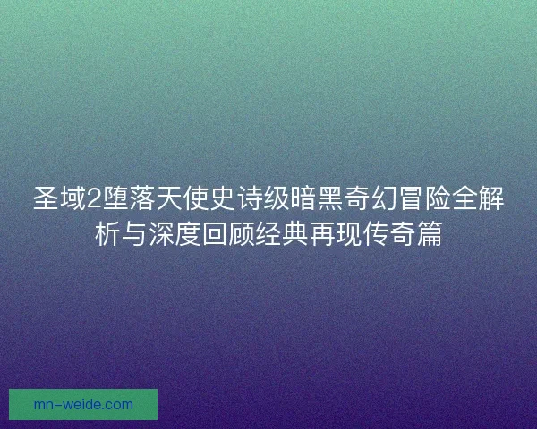 圣域2堕落天使史诗级暗黑奇幻冒险全解析与深度回顾经典再现传奇篇
