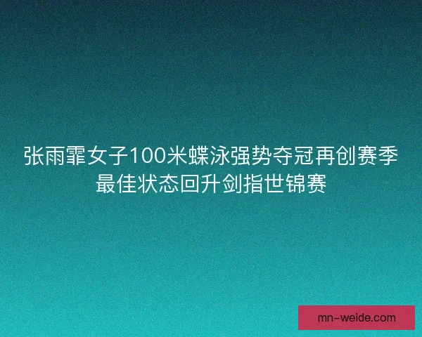 张雨霏女子100米蝶泳强势夺冠再创赛季最佳状态回升剑指世锦赛 张雨霏女子100米蝶泳强势夺冠再创赛季最佳状态回升剑指世锦赛