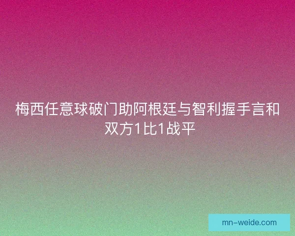 梅西任意球破门助阿根廷与智利握手言和 双方1比1战平 梅西任意球破门助阿根廷与智利握手言和 双方1比1战平