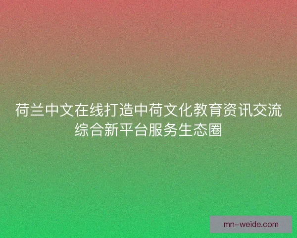 荷兰中文在线打造中荷文化教育资讯交流综合新平台服务生态圈 荷兰中文在线打造中荷文化教育资讯交流综合新平台服务生态圈