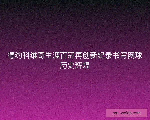 德约科维奇生涯百冠再创新纪录书写网球历史辉煌