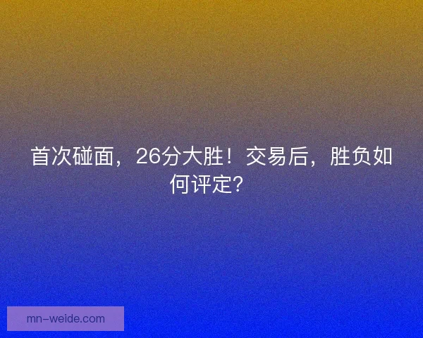 首次碰面，26分大胜！交易后，胜负如何评定？