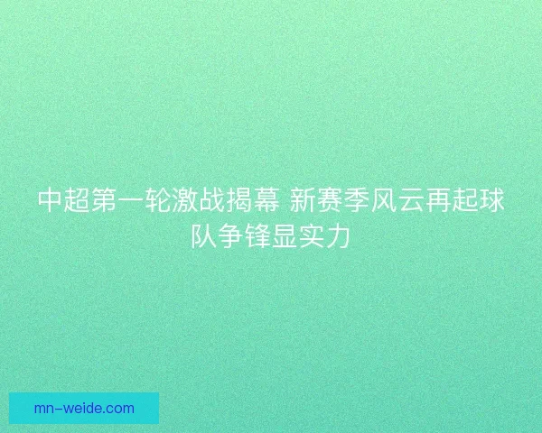 中超第一轮激战揭幕 新赛季风云再起球队争锋显实力
