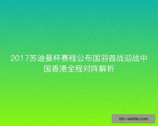 2017苏迪曼杯赛程公布国羽首战迎战中国香港全程对阵解析