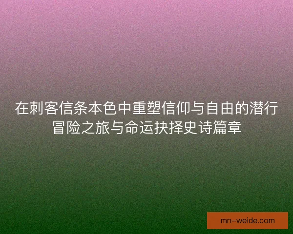 在刺客信条本色中重塑信仰与自由的潜行冒险之旅与命运抉择史诗篇章