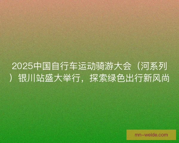 2025中国自行车运动骑游大会(河系列)银川站盛大举行,探索绿色出行新风尚 2025中国自行车运动骑游大会(河系列)银川站盛大举行,探索绿色出行新风尚